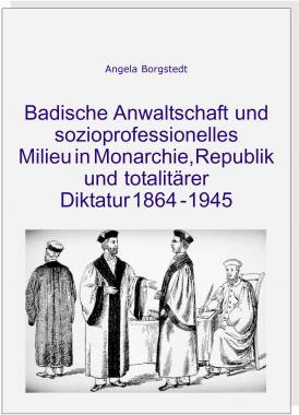 Badische Anwaltschaft und sozioprofessionelles Milieu in Monarchie, Republik und totalitärer Diktatur 1864 - 1945